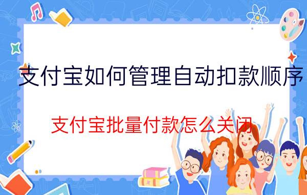 支付宝如何管理自动扣款顺序 支付宝批量付款怎么关闭？